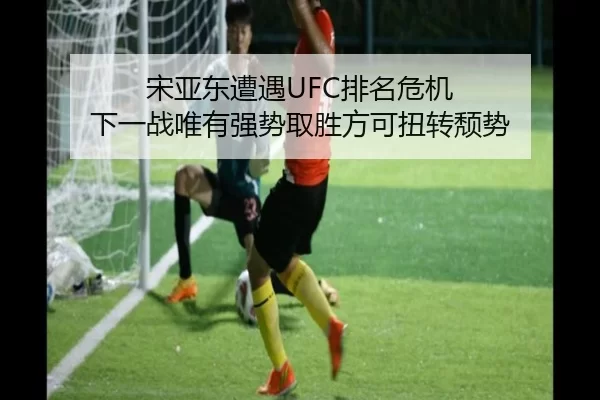宋亚东遭遇UFC排名危机 下一战唯有强势取胜方可扭转颓势